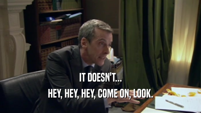 IT DOESN'T... HEY, HEY, HEY, COME ON, LOOK. 