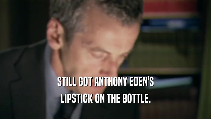 STILL GOT ANTHONY EDEN'S LIPSTICK ON THE BOTTLE. 