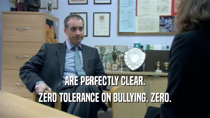 ARE PERFECTLY CLEAR. ZERO TOLERANCE ON BULLYING. ZERO. 