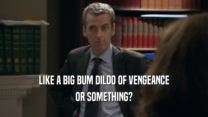LIKE A BIG BUM DILDO OF VENGEANCE OR SOMETHING? 