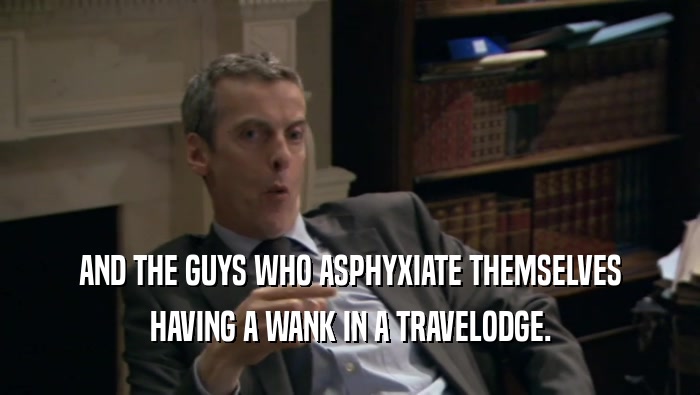 AND THE GUYS WHO ASPHYXIATE THEMSELVES HAVING A WANK IN A TRAVELODGE. 
