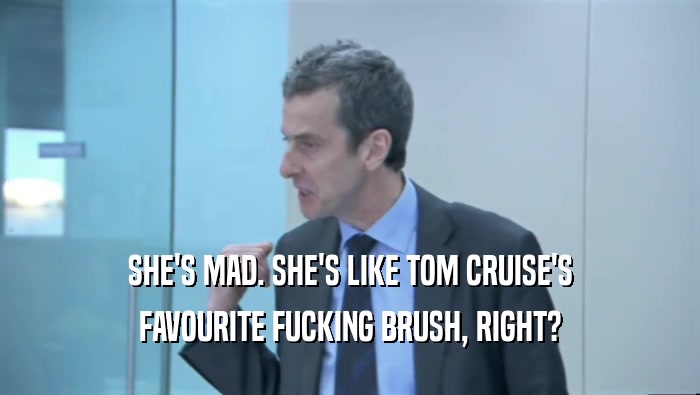 SHE'S MAD. SHE'S LIKE TOM CRUISE'S FAVOURITE FUCKING BRUSH, RIGHT? 