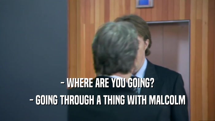 - WHERE ARE YOU GOING?
 - GOING THROUGH A THING WITH MALCOLM
 