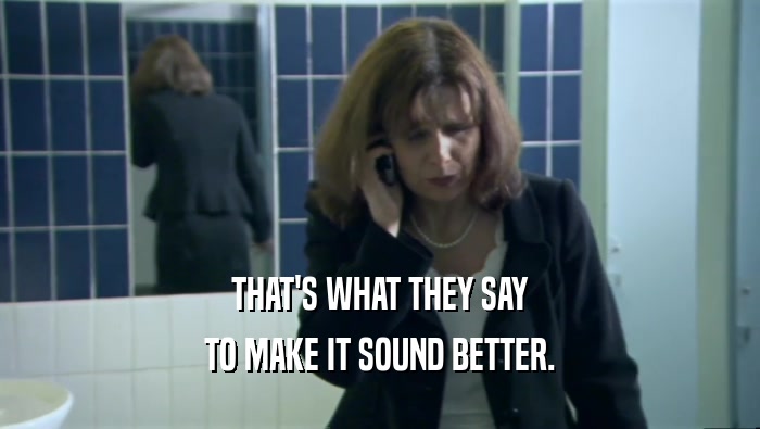 THAT'S WHAT THEY SAY TO MAKE IT SOUND BETTER. 