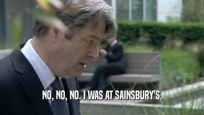 NO, NO, NO. I WAS AT SAINSBURY'S.  