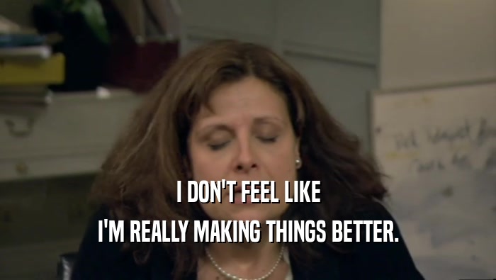 I DON'T FEEL LIKE I'M REALLY MAKING THINGS BETTER. 