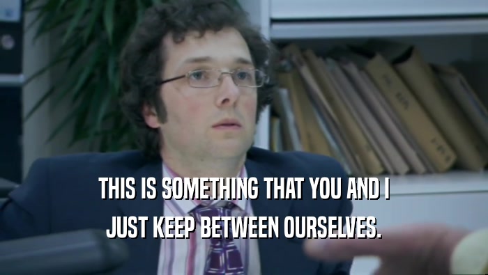 THIS IS SOMETHING THAT YOU AND I JUST KEEP BETWEEN OURSELVES. 