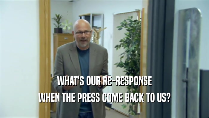 WHAT'S OUR RE-RESPONSE WHEN THE PRESS COME BACK TO US? 
