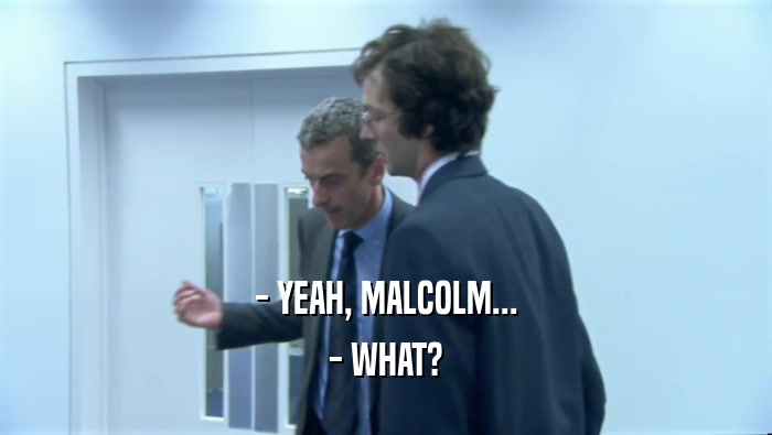 - YEAH, MALCOLM... - WHAT? 