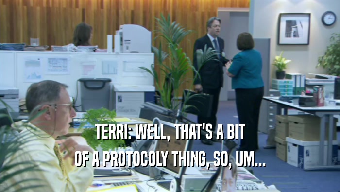 TERRI: WELL, THAT'S A BIT OF A PROTOCOLY THING, SO, UM... 