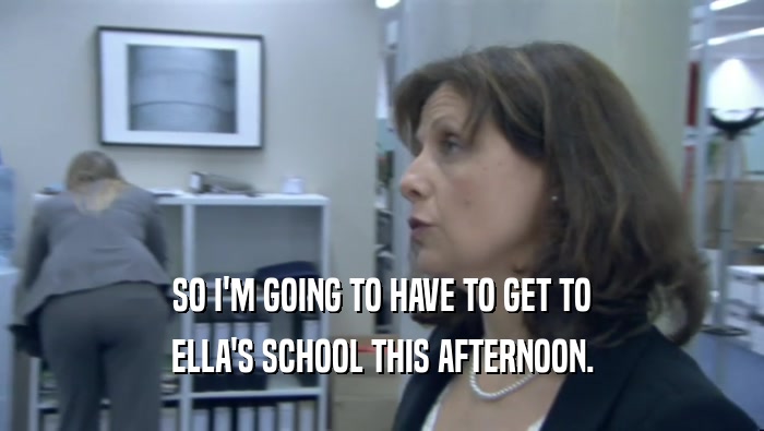 SO I'M GOING TO HAVE TO GET TO ELLA'S SCHOOL THIS AFTERNOON. 