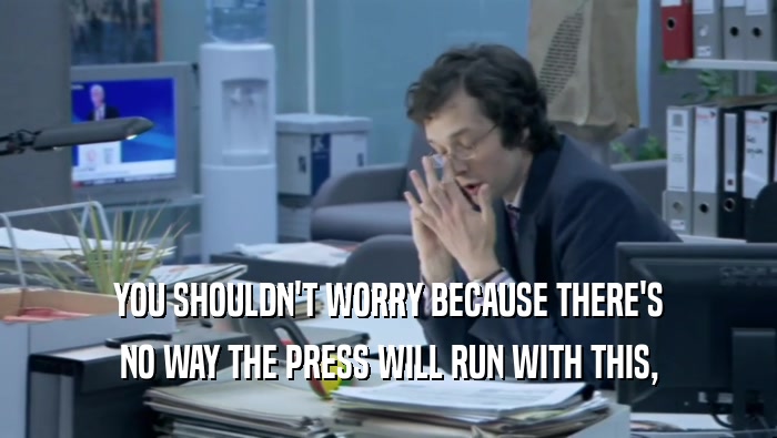 YOU SHOULDN'T WORRY BECAUSE THERE'S NO WAY THE PRESS WILL RUN WITH THIS, 