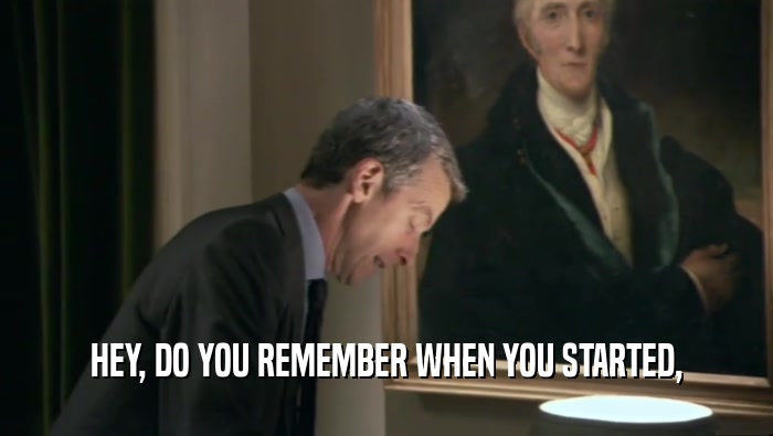 HEY, DO YOU REMEMBER WHEN YOU STARTED,  