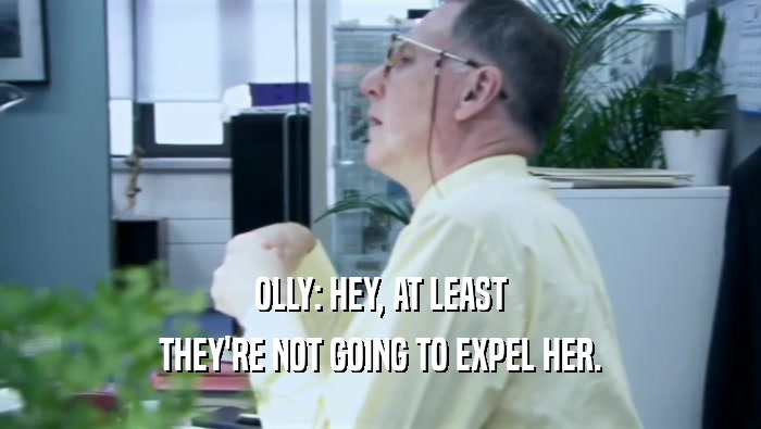 OLLY: HEY, AT LEAST
 THEY'RE NOT GOING TO EXPEL HER.
 