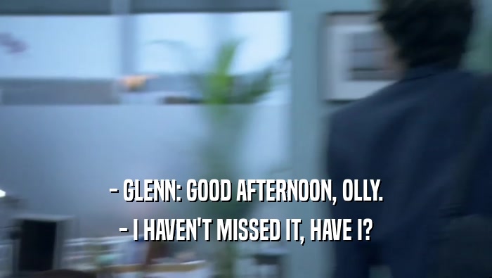 - GLENN: GOOD AFTERNOON, OLLY. - I HAVEN'T MISSED IT, HAVE I? 