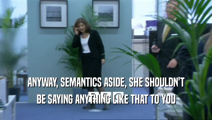 ANYWAY, SEMANTICS ASIDE, SHE SHOULDN'T BE SAYING ANYTHING LIKE THAT TO YOU 