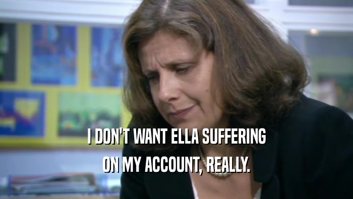 I DON'T WANT ELLA SUFFERING ON MY ACCOUNT, REALLY. 