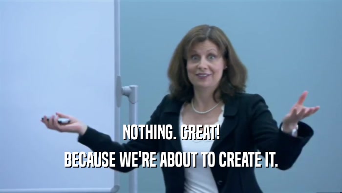 NOTHING. GREAT! BECAUSE WE'RE ABOUT TO CREATE IT. 