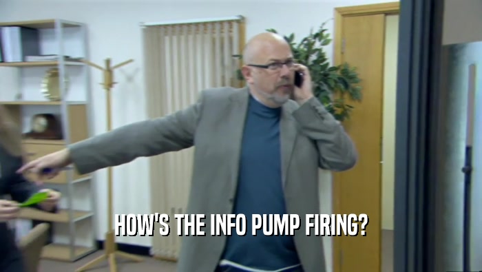 HOW'S THE INFO PUMP FIRING?  