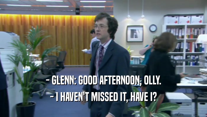 - GLENN: GOOD AFTERNOON, OLLY. - I HAVEN'T MISSED IT, HAVE I? 