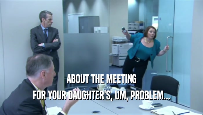 ABOUT THE MEETING FOR YOUR DAUGHTER'S, UM, PROBLEM... 
