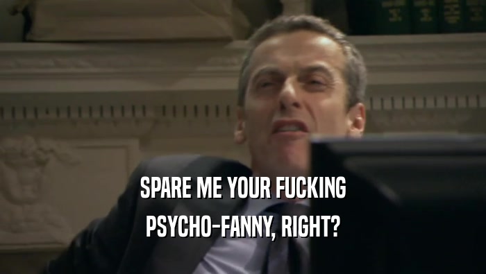 SPARE ME YOUR FUCKING PSYCHO-FANNY, RIGHT? 