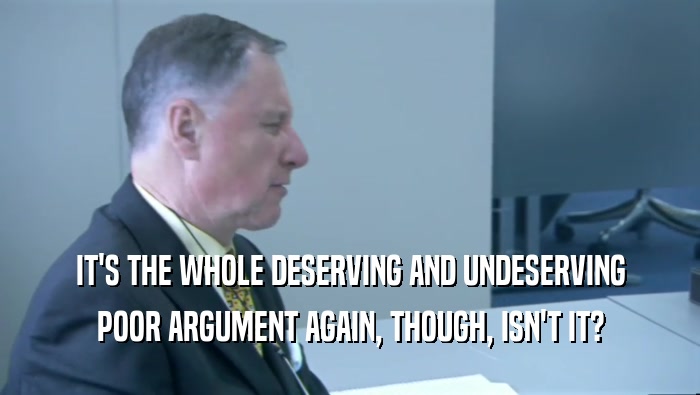 IT'S THE WHOLE DESERVING AND UNDESERVING POOR ARGUMENT AGAIN, THOUGH, ISN'T IT? 