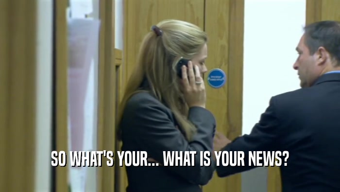 SO WHAT'S YOUR... WHAT IS YOUR NEWS?  
