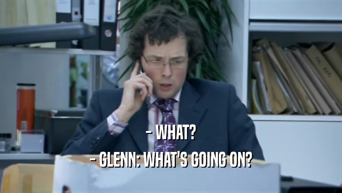 - WHAT?
 - GLENN: WHAT'S GOING ON?
 