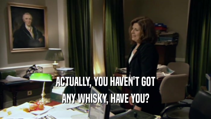 ACTUALLY, YOU HAVEN'T GOT
 ANY WHISKY, HAVE YOU?
 