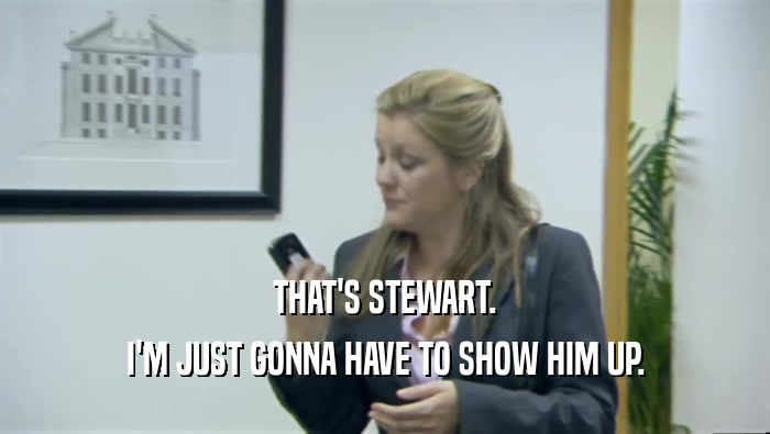 THAT'S STEWART. I'M JUST GONNA HAVE TO SHOW HIM UP. 