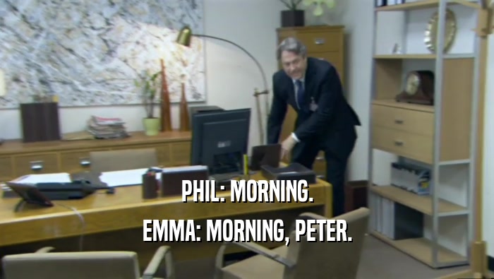PHIL: MORNING. EMMA: MORNING, PETER. 