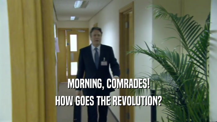 MORNING, COMRADES! HOW GOES THE REVOLUTION? 