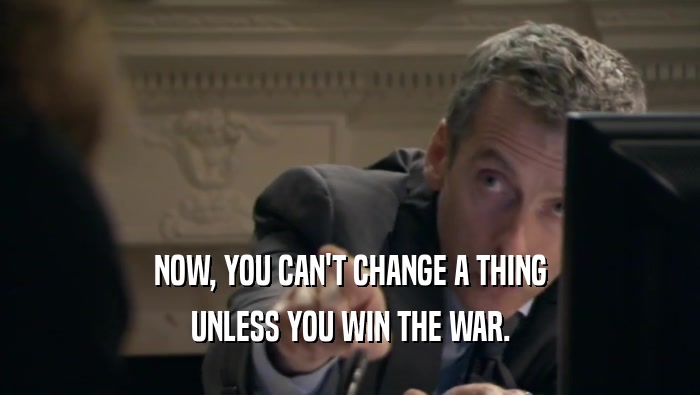 NOW, YOU CAN'T CHANGE A THING UNLESS YOU WIN THE WAR. 