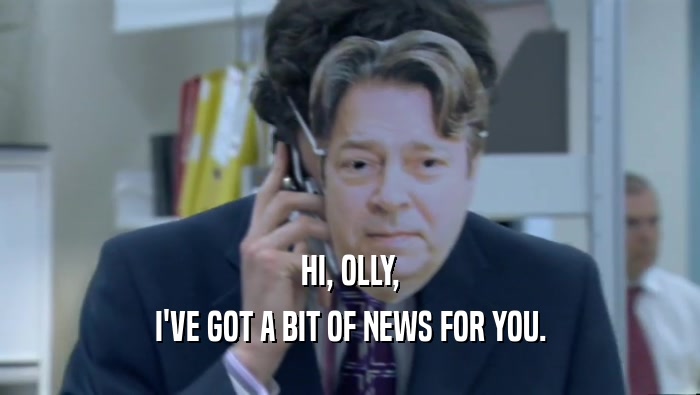 HI, OLLY, I'VE GOT A BIT OF NEWS FOR YOU. 