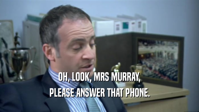 OH, LOOK, MRS MURRAY, PLEASE ANSWER THAT PHONE. 