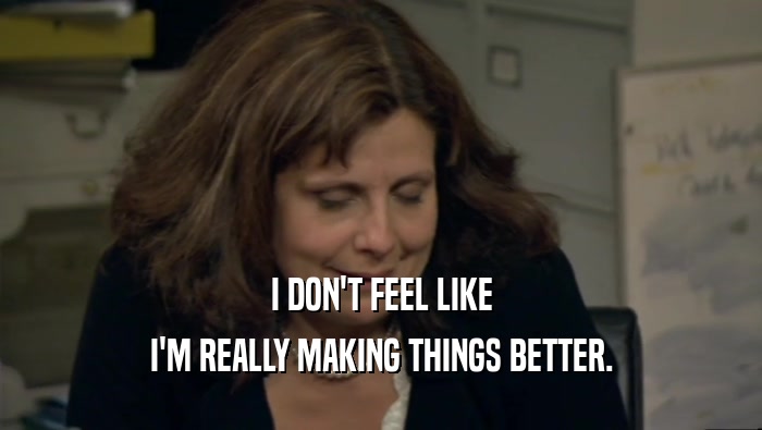 I DON'T FEEL LIKE I'M REALLY MAKING THINGS BETTER. 