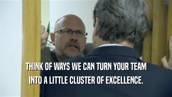 THINK OF WAYS WE CAN TURN YOUR TEAM INTO A LITTLE CLUSTER OF EXCELLENCE. 