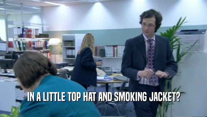 IN A LITTLE TOP HAT AND SMOKING JACKET?  