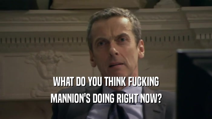 WHAT DO YOU THINK FUCKING MANNION'S DOING RIGHT NOW? 