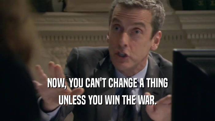 NOW, YOU CAN'T CHANGE A THING UNLESS YOU WIN THE WAR. 