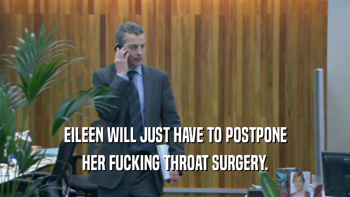 EILEEN WILL JUST HAVE TO POSTPONE HER FUCKING THROAT SURGERY. 