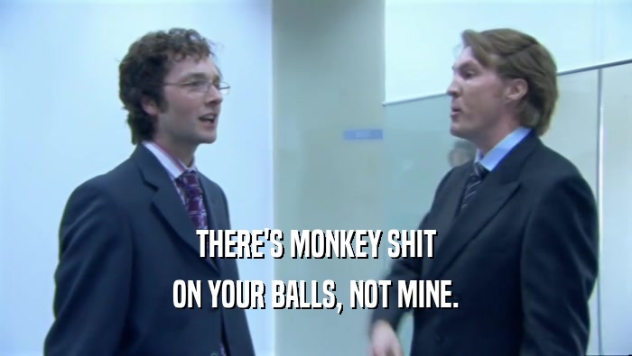 THERE'S MONKEY SHIT
 ON YOUR BALLS, NOT MINE.
 