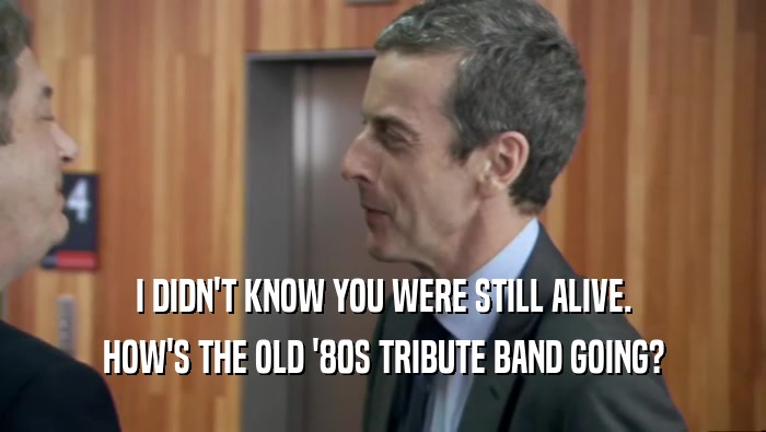 I DIDN'T KNOW YOU WERE STILL ALIVE. HOW'S THE OLD '80S TRIBUTE BAND GOING? 