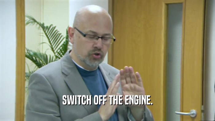 SWITCH OFF THE ENGINE.  