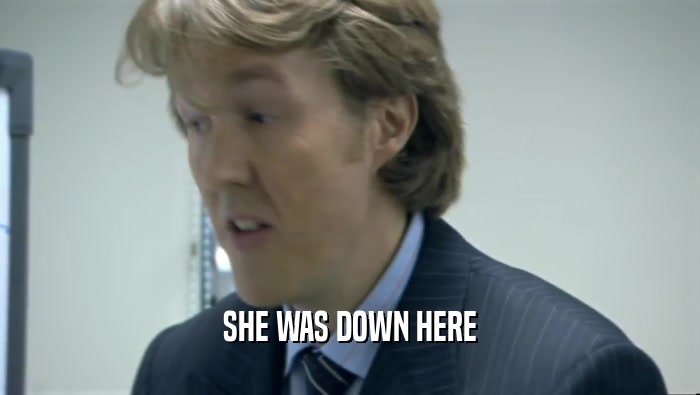 SHE WAS DOWN HERE  