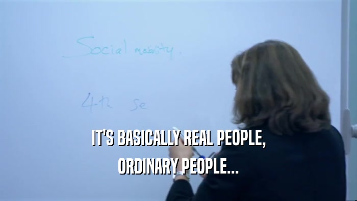 IT'S BASICALLY REAL PEOPLE, ORDINARY PEOPLE... 