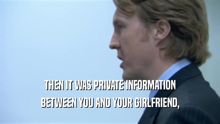 THEN IT WAS PRIVATE INFORMATION BETWEEN YOU AND YOUR GIRLFRIEND, 