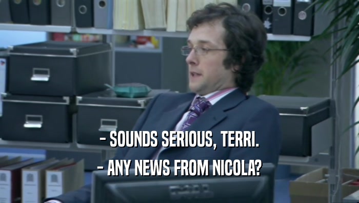 - SOUNDS SERIOUS, TERRI.
 - ANY NEWS FROM NICOLA?
 