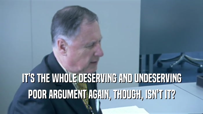 IT'S THE WHOLE DESERVING AND UNDESERVING POOR ARGUMENT AGAIN, THOUGH, ISN'T IT? 